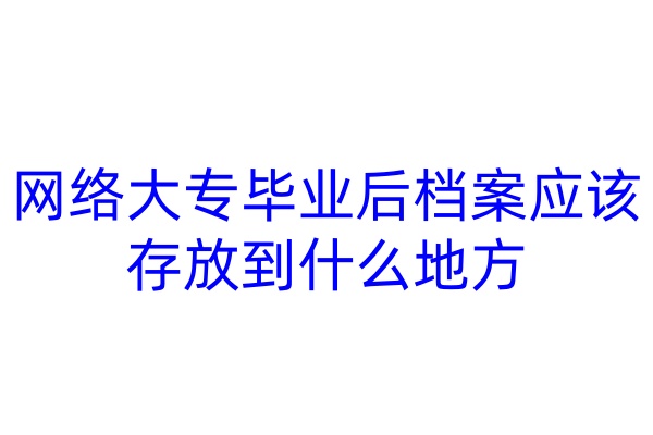 网络大专毕业后档案应该存放到什么地方