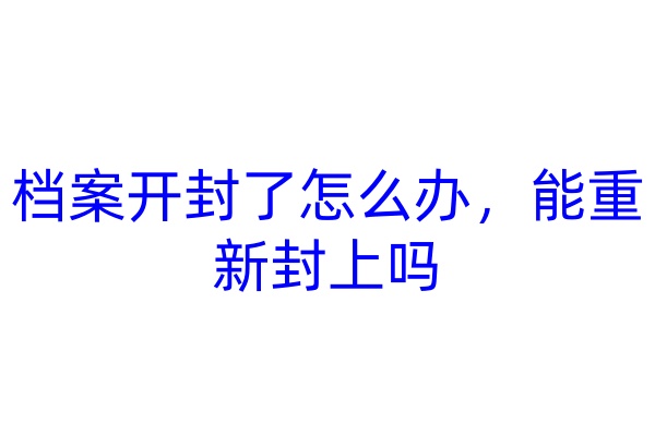 档案开封了怎么办，能重新封上吗
