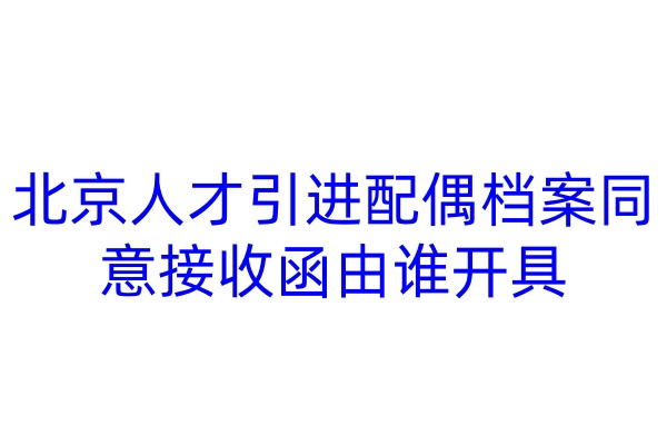 北京人才引进配偶档案同意接收函由谁开具
