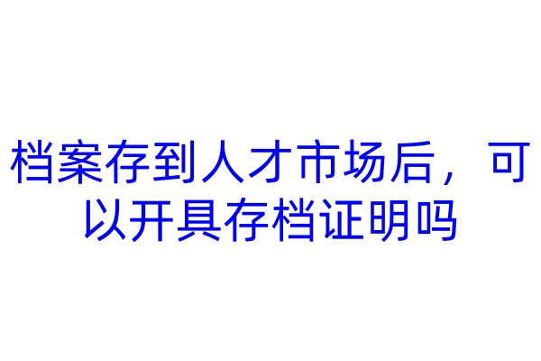 档案存到人才市场后，可以开具存档证明吗