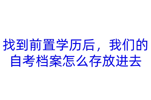 找到前置学历后，我们的自考档案怎么存放进去