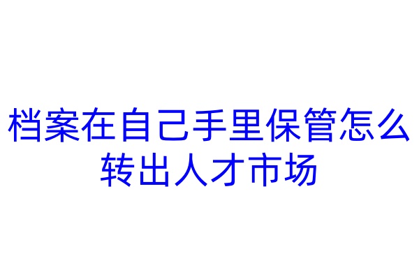档案在自己手里保管怎么转出人才市场