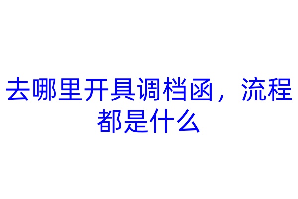 去哪里开具调档函，流程都是什么