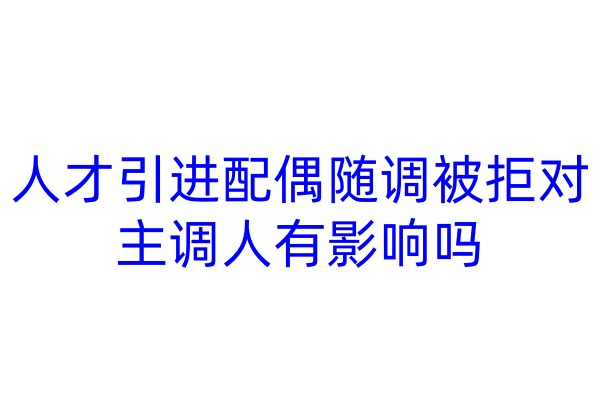 人才引进配偶随调被拒对主调人有影响吗