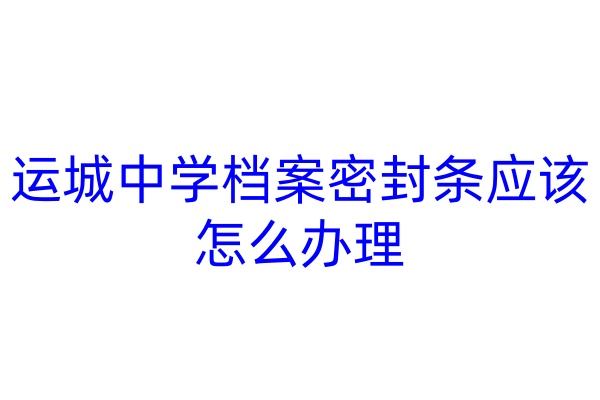 运城中学档案密封条应该怎么办理