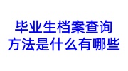 毕业生档案查询方法是什么有哪些