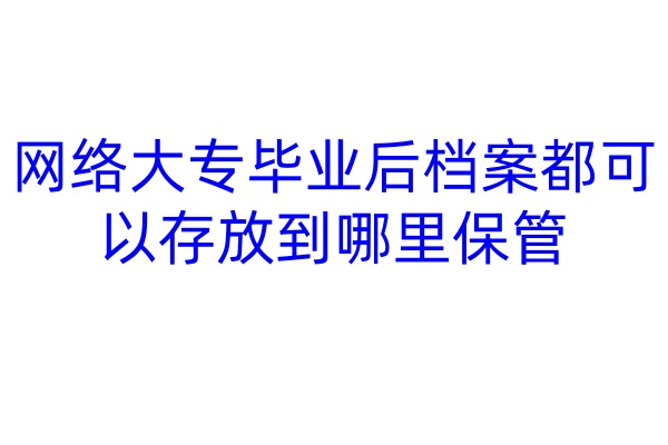 网络大专毕业后档案都可以存放到哪里保管