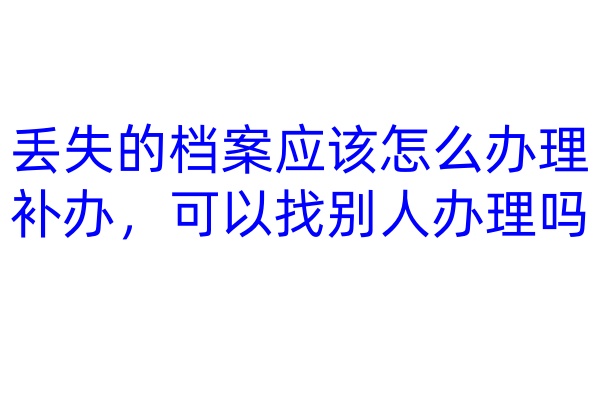 丢失的档案应该怎么办理补办，可以找别人办理吗