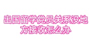 出国留学党员关系没地方接收怎么办