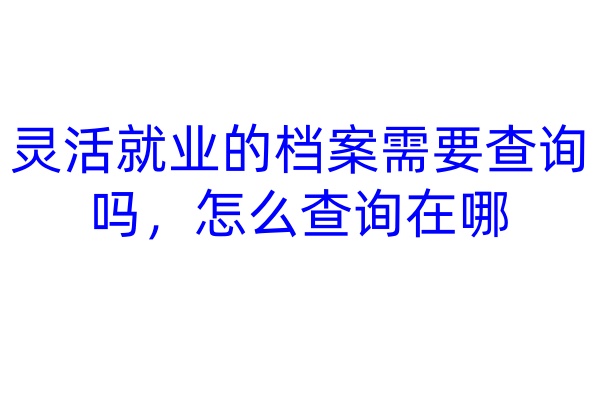灵活就业的档案需要查询吗，怎么查询在哪