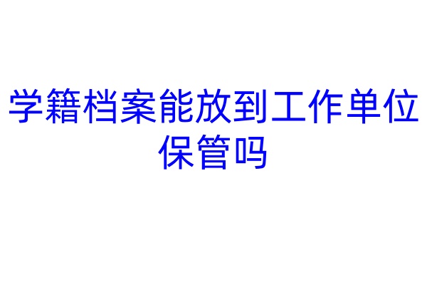 学籍档案能放到工作单位保管吗