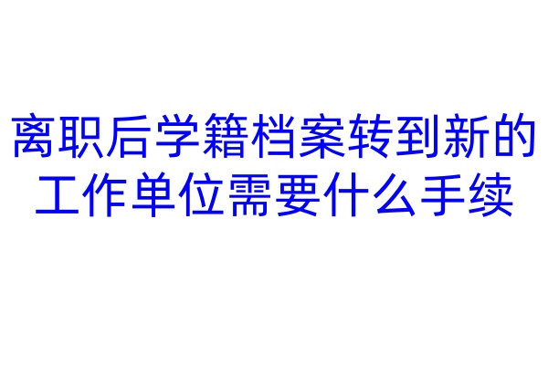 离职后学籍档案转到新的工作单位需要什么手续