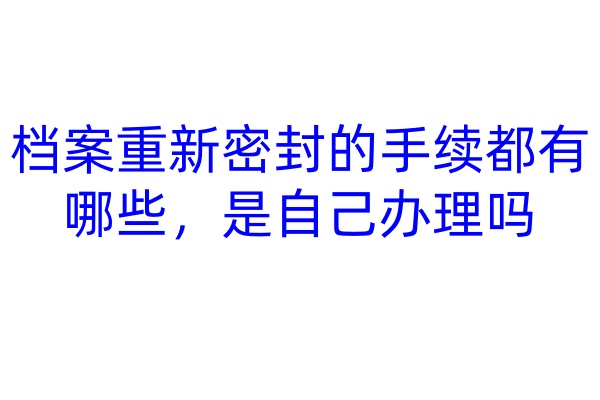 档案重新密封的手续都有哪些，是自己办理吗