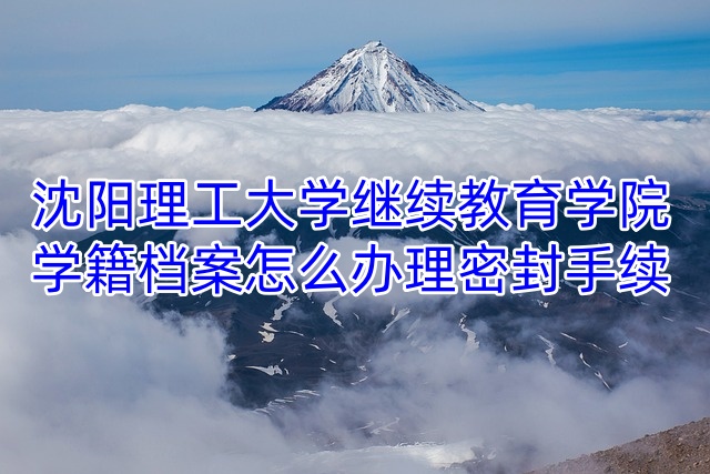 沈阳理工大学继续教育学院学籍档案怎么办理密封手续