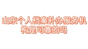 山东个人档案补办服务机构是可靠的吗