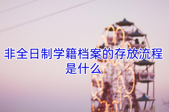非全日制学籍档案的存放流程是什么
