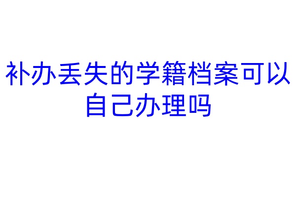 补办丢失的学籍档案可以自己办理吗