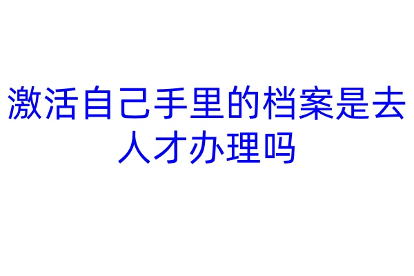 激活自己手里的档案是去人才办理吗