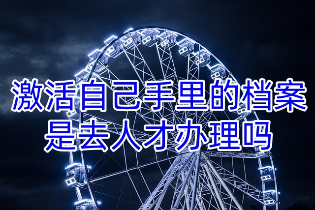 激活自己手里的档案是去人才办理吗