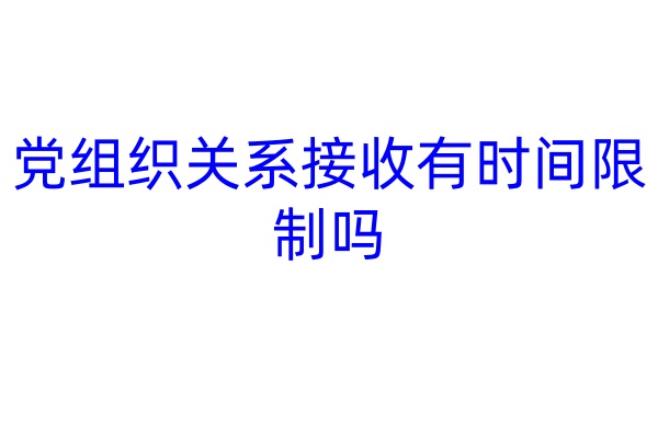 党组织关系接收有时间限制吗