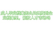 成人毕业档案怎么处理放到企业档案里，能放人才市场吗
