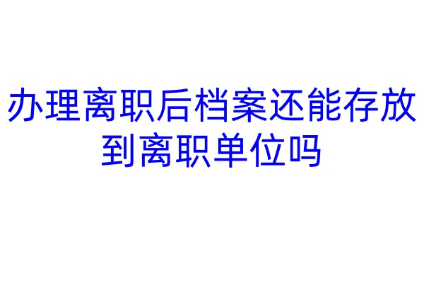 办理离职后档案还能存放到离职单位吗