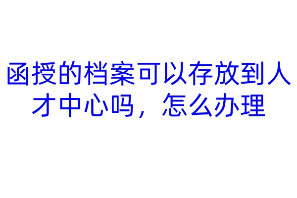 函授的档案可以存放到人才中心吗，怎么办理