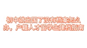 初中就出国了没有档案怎么办，户籍人才留学生建档指南