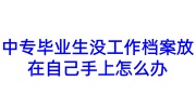 中专毕业生没工作档案放在自己手上怎么办