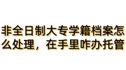 非全日制大专学籍档案怎么处理，在自己手里咋办托管