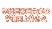 学籍档案丢失能在学信网上补办么，要多长时间完成能拿到