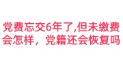 党费忘交6年了,但未缴费会怎样，党籍还会恢复吗