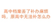 高中档案丢了补办麻烦吗，原高中无法补办怎么办