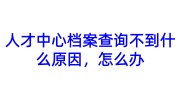 人才中心档案查询不到什么原因，怎么办