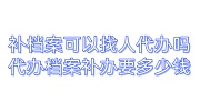 补档案可以找人代办吗，代办档案补办要多少钱