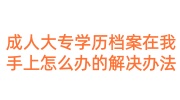成人大专的学历档案在我手上怎么办的解决办法