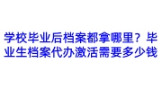 学校毕业后档案都拿哪里？毕业生档案代办激活需要多少钱
