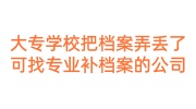 大专学校把档案弄丢了怎么办，可找专业补档案的公司