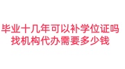 毕业十几年可以补学位证吗，找机构代办需要多少钱
