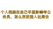 个人档案在自己手里影响考公务员，怎么存放到人社局去
