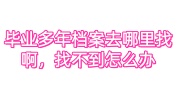 毕业多年档案去哪里找啊，找不到怎么办