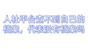 人社平台查不到自己的档案怎么办，代表没有档案吗