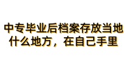 中专毕业后档案存放当地什么地方，在自己手里怎么办