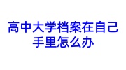 高中大学档案在自己手里怎么办
