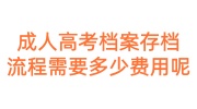 成人高考档案存档流程需要多少费用呢，放国家档案馆收费吗