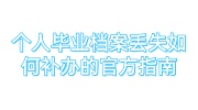 个人毕业档案丢失如何补办的官方指南