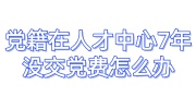 党籍在人才中心7年没交党费怎么办
