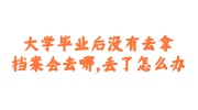 大学毕业后没有去拿档案的查询及补办