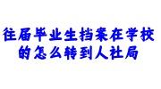 往届毕业生档案在学校转到人社局