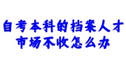 自考本科的档案人才市场不收